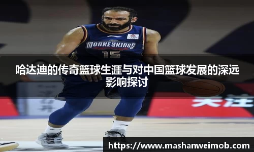 哈达迪的传奇篮球生涯与对中国篮球发展的深远影响探讨