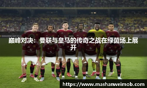 巅峰对决：曼联与皇马的传奇之战在绿茵场上展开