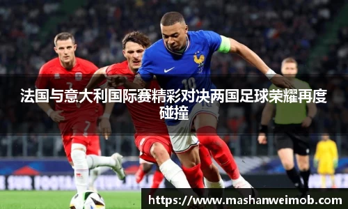 法国与意大利国际赛精彩对决两国足球荣耀再度碰撞
